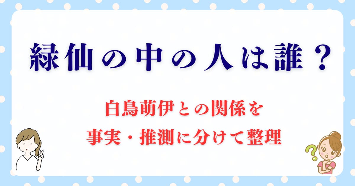 緑仙の中の人は誰？白鳥萌伊との関係を事実・推測に分けて整理してみた