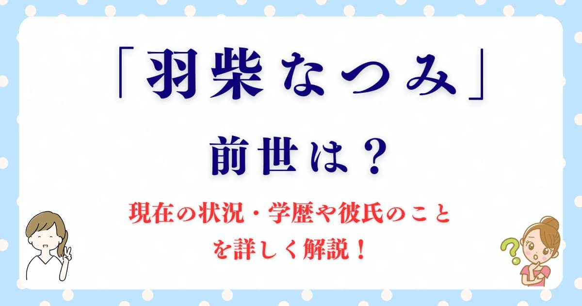 「羽柴なつみ」の前世は？現在の状況・学歴や彼氏のことを詳しく解説！