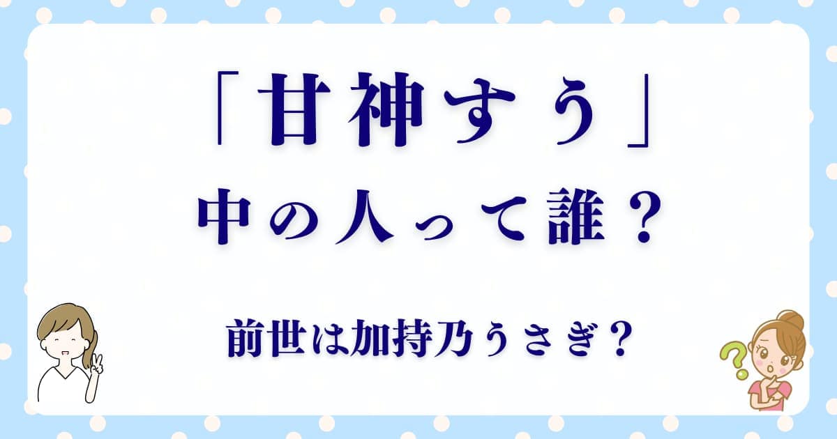 甘神すうの中の人（前世）は誰？加持乃うさぎとのつながりとファンの反応
