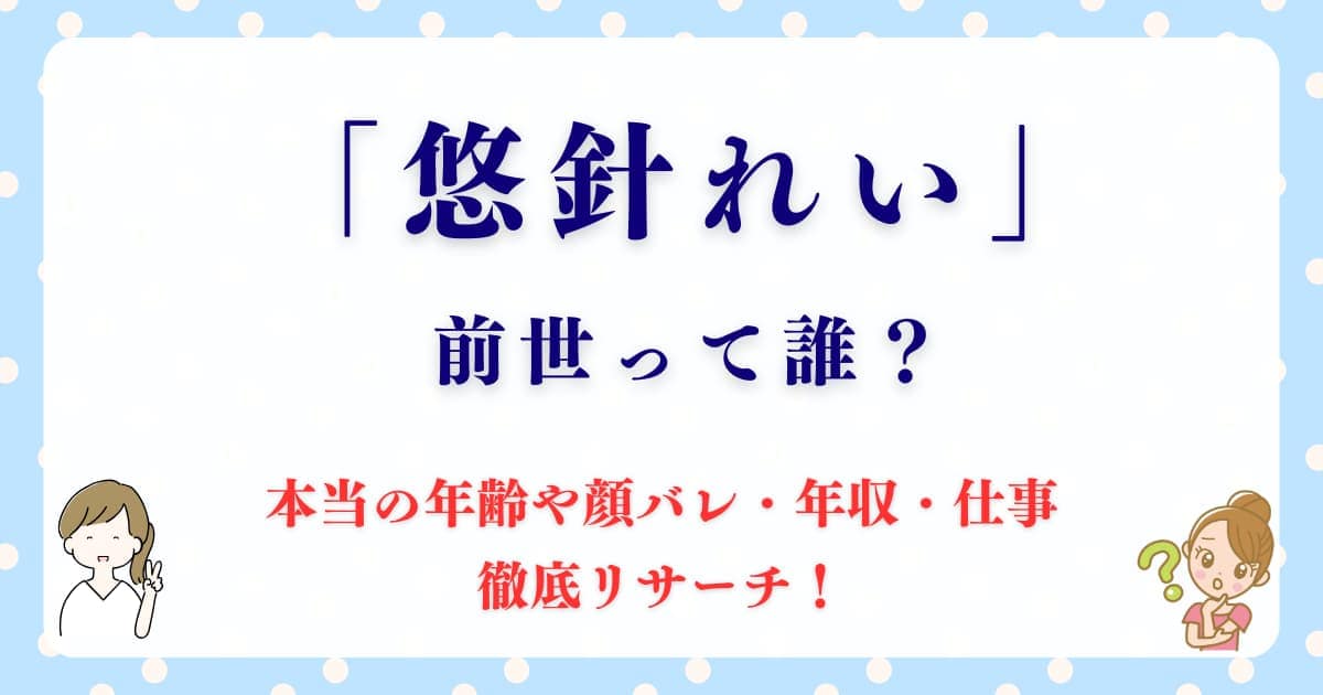 悠針れいの前世って誰？本当の年齢や顔バレ・年収・仕事も徹底リサーチ！