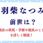 「羽柴なつみ」の前世は？現在の状況・学歴や彼氏のことを詳しく解説！