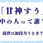 甘神すうの中の人（前世）は誰？加持乃うさぎとのつながりとファンの反応
